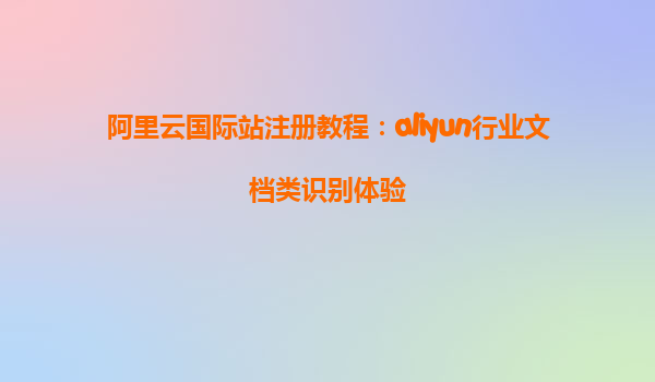 阿里云国际站注册教程：aliyun行业文档类识别体验