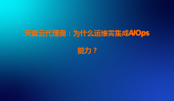 天翼云代理商：为什么运维需集成AIOps能力？