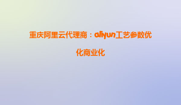重庆阿里云代理商：aliyun工艺参数优化商业化
