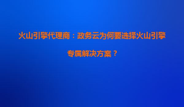 火山引擎代理商：政务云为何要选择火山引擎专属解决方案？