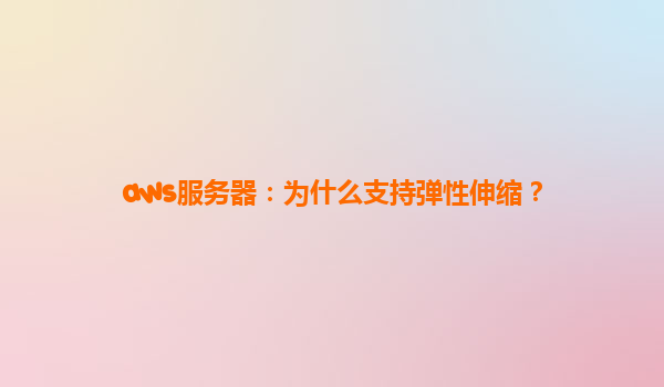 aws服务器：为什么支持弹性伸缩？