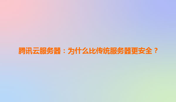 腾讯云服务器：为什么比传统服务器更安全？