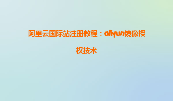 阿里云国际站注册教程：aliyun镜像授权技术
