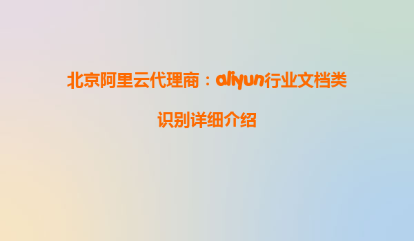北京阿里云代理商：aliyun行业文档类识别详细介绍
