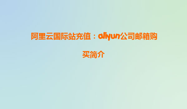 阿里云国际站充值：aliyun公司邮箱购买简介
