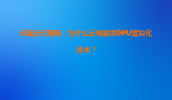 天翼云代理商：为什么云电脑需GPU虚拟化技术？