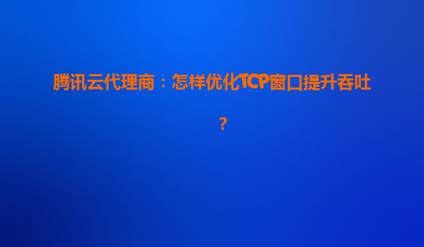 腾讯云代理商：怎样优化TCP窗口提升吞吐？