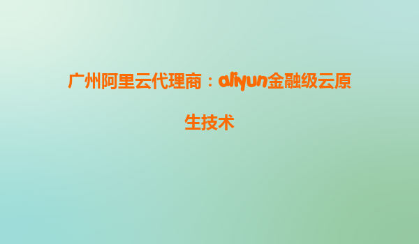 广州阿里云代理商：aliyun金融级云原生技术