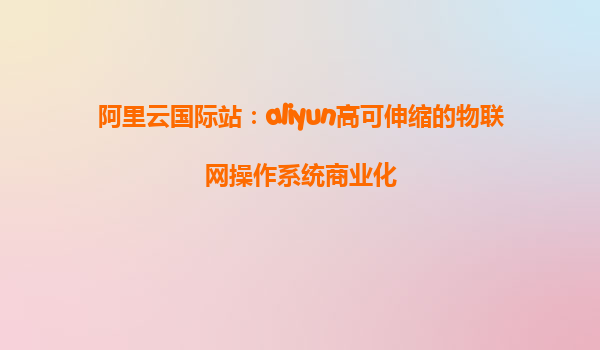阿里云国际站：aliyun高可伸缩的物联网操作系统商业化