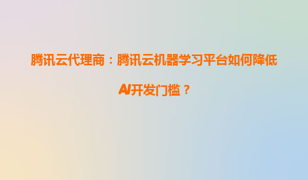 腾讯云代理商：腾讯云机器学习平台如何降低AI开发门槛？