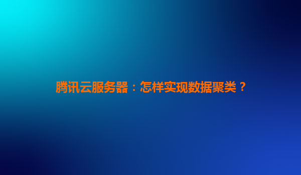 腾讯云服务器：怎样实现数据聚类？