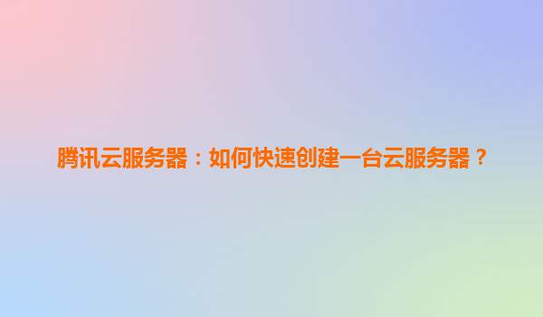 腾讯云服务器：如何快速创建一台云服务器？
