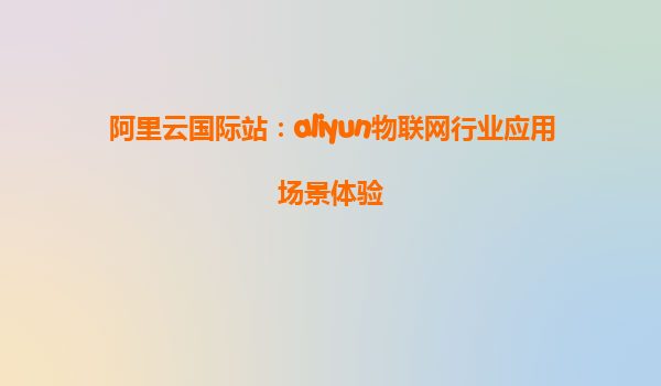 阿里云国际站：aliyun物联网行业应用场景体验