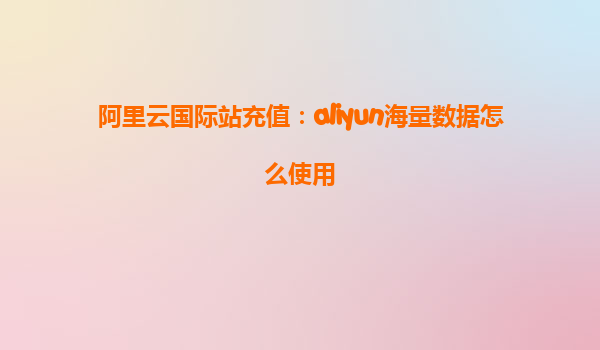 阿里云国际站充值：aliyun海量数据怎么使用