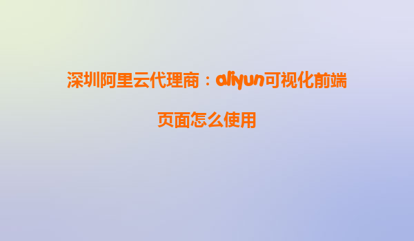 深圳阿里云代理商：aliyun可视化前端页面怎么使用