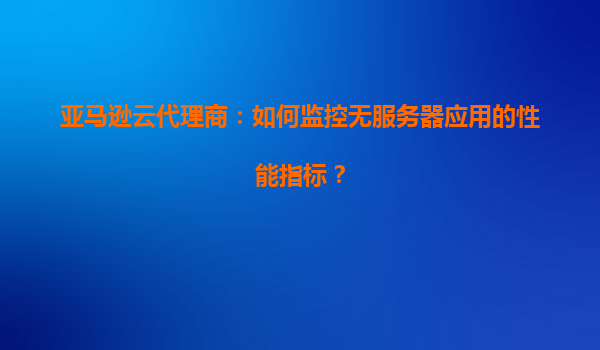 亚马逊云代理商：如何监控无服务器应用的性能指标？