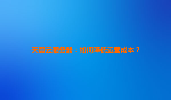 天翼云服务器：如何降低运营成本？