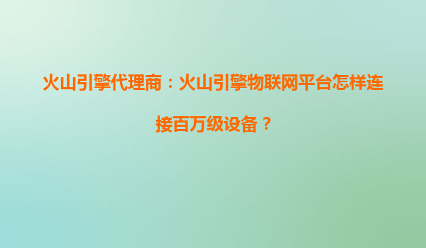 火山引擎代理商：火山引擎物联网平台怎样连接百万级设备？