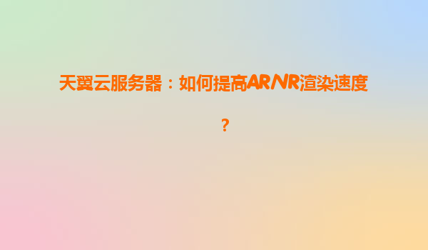 天翼云服务器：如何提高AR/VR渲染速度？