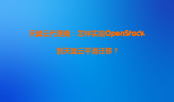 天翼云代理商：怎样实现OpenStack到天翼云平滑迁移？