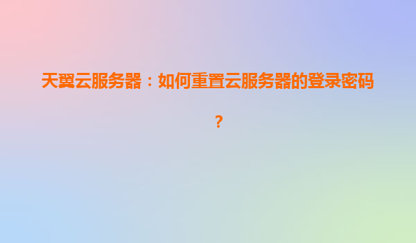天翼云服务器：如何重置云服务器的登录密码？
