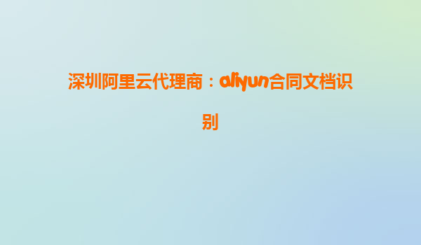深圳阿里云代理商：aliyun合同文档识别