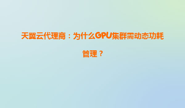 天翼云代理商：为什么GPU集群需动态功耗管理？