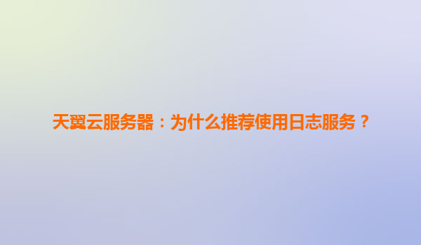 天翼云服务器：为什么推荐使用日志服务？