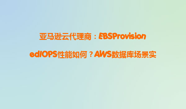 亚马逊云代理商：EBSProvisionedIOPS性能如何？AWS数据库场景实测