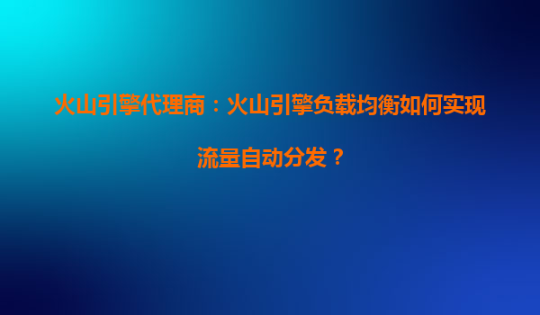 火山引擎代理商：火山引擎负载均衡如何实现流量自动分发？