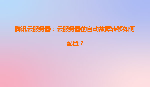 腾讯云服务器：云服务器的自动故障转移如何配置？