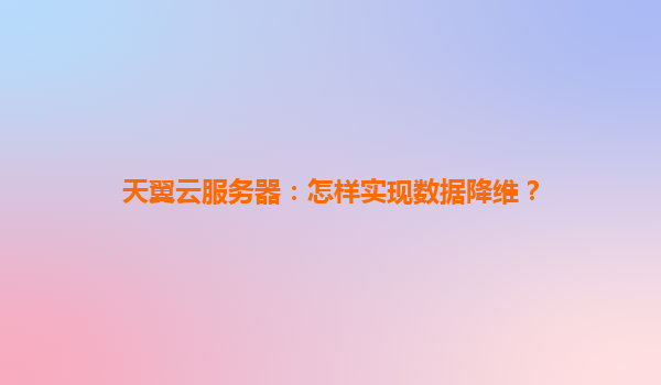 天翼云服务器：怎样实现数据降维？