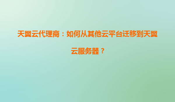 天翼云代理商：如何从其他云平台迁移到天翼云服务器？