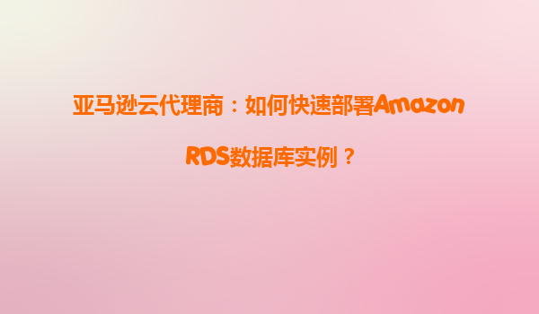 亚马逊云代理商：如何快速部署AmazonRDS数据库实例？