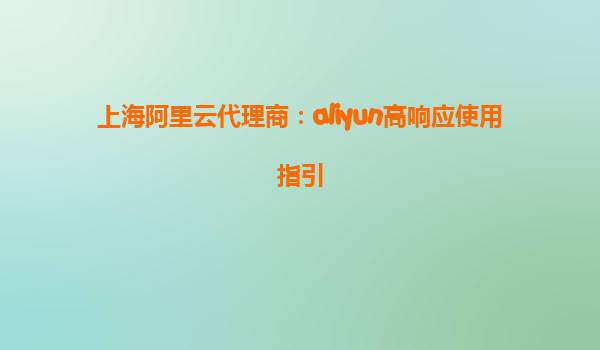 上海阿里云代理商：aliyun高响应使用指引