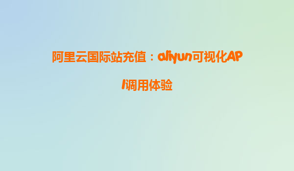 阿里云国际站充值：aliyun可视化API调用体验
