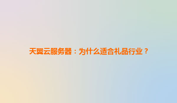 天翼云服务器：为什么适合礼品行业？