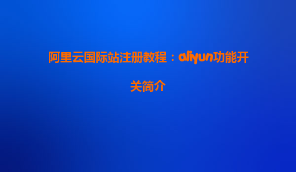 阿里云国际站注册教程：aliyun功能开关简介