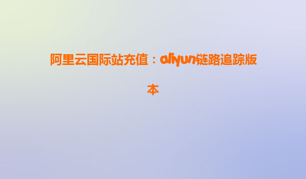 阿里云国际站充值：aliyun链路追踪版本