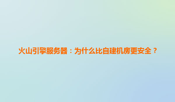 火山引擎服务器：为什么比自建机房更安全？