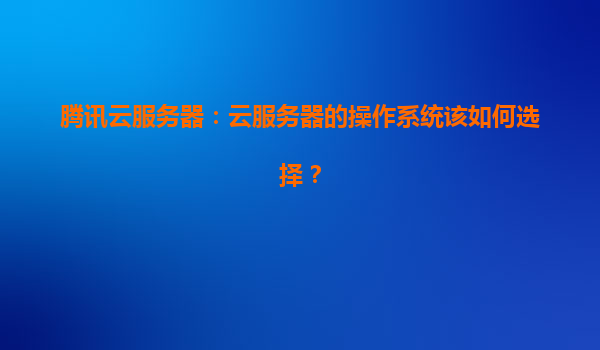 腾讯云服务器：云服务器的操作系统该如何选择？