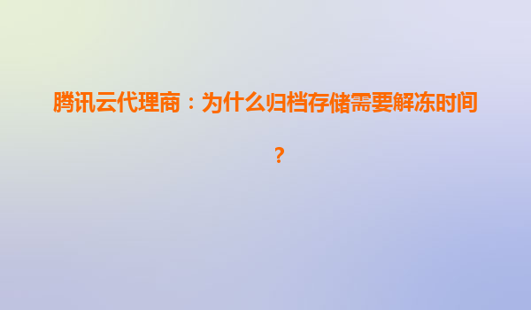 腾讯云代理商：为什么归档存储需要解冻时间？