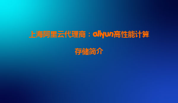上海阿里云代理商：aliyun高性能计算存储简介