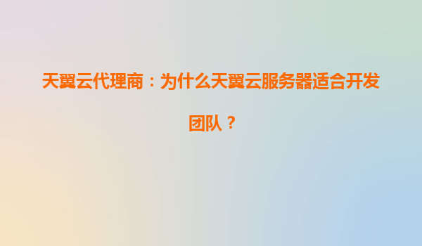 天翼云代理商：为什么天翼云服务器适合开发团队？