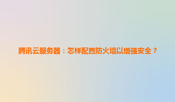 腾讯云服务器：怎样配置防火墙以增强安全？