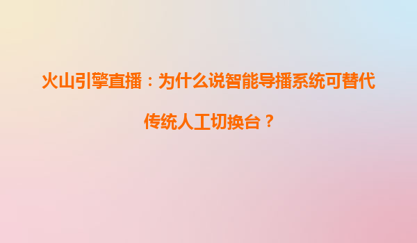 火山引擎直播：为什么说智能导播系统可替代传统人工切换台？