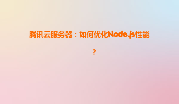 腾讯云服务器：如何优化Node.js性能？