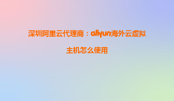 深圳阿里云代理商：aliyun海外云虚拟主机怎么使用