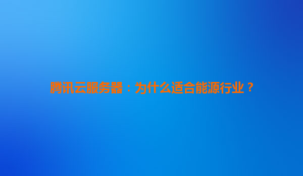 腾讯云服务器：为什么适合能源行业？