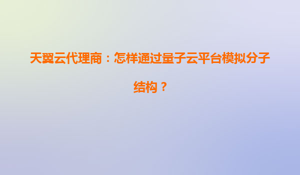 天翼云代理商：怎样通过量子云平台模拟分子结构？